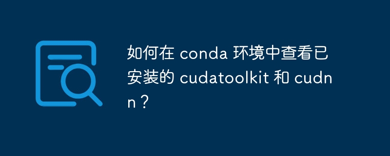 如何在 conda 环境中查看已安装的 cudatoolkit 和 cudnn?