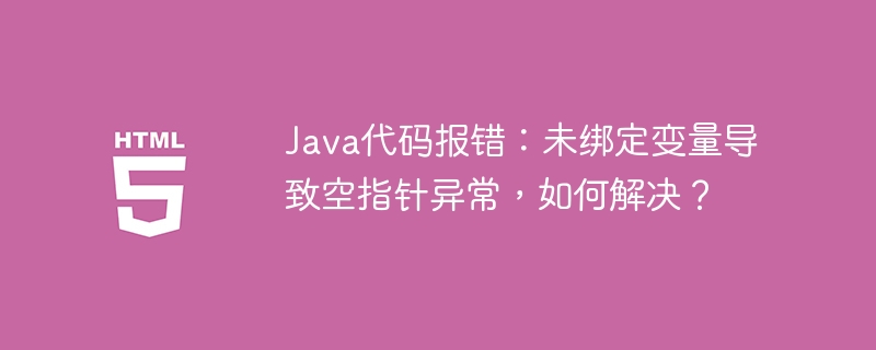 Java代码报错:未绑定变量导致空指针异常,如何解决?