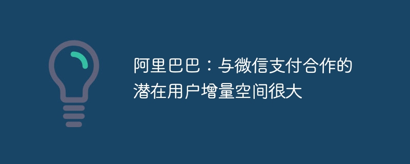 阿里巴巴:与微信支付合作的潜在用户增量空间很大