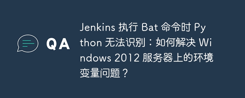 Jenkins 执行 Bat 命令时 Python 无法识别:如何解决 Windows 2012 服务器上的环境变量问题?