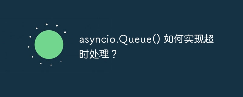 asyncio.Queue() 如何实现超时处理?