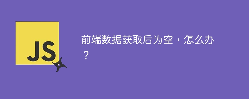 前端数据获取后为空,怎么办?