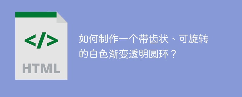 如何制作一个带齿状、可旋转的白色渐变透明圆环?