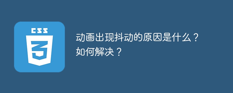 动画出现抖动的原因是什么?如何解决?