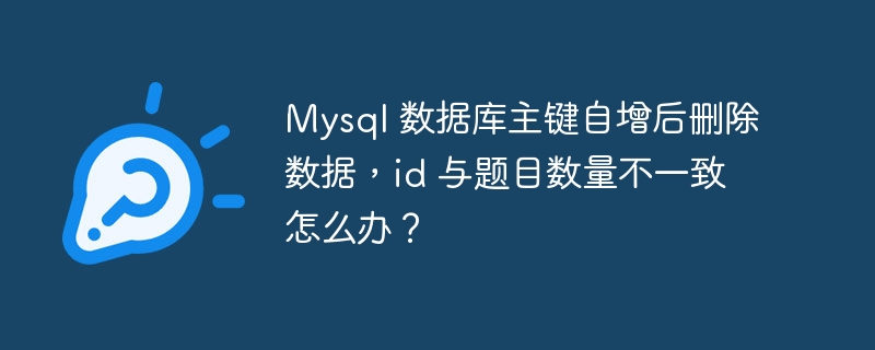 Mysql 数据库主键自增后删除数据,id 与题目数量不一致怎么办?