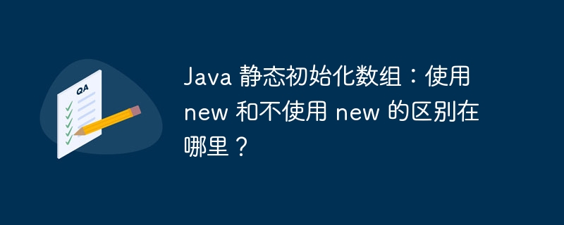 Java 静态初始化数组:使用 new 和不使用 new 的区别在哪里?