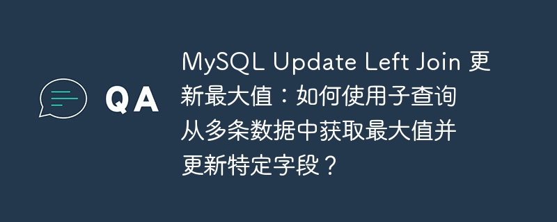MySQL Update Left Join 更新最大值:如何使用子查询从多条数据中获取最大值并更新特定字段?