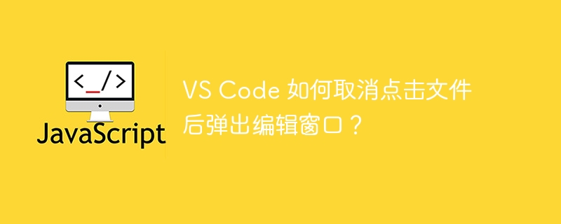 VS Code 如何取消点击文件后弹出编辑窗口？