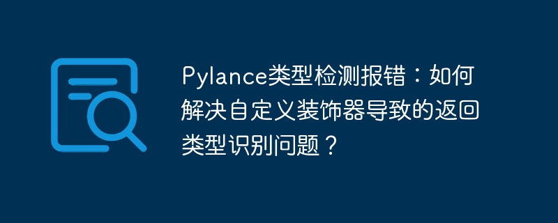 Pylance类型检测报错:如何解决自定义装饰器导致的返回类型识别问题?