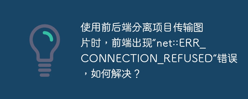 使用前后端分离项目传输图片时,前端出现“net::ERR_CONNECTION_REFUSED”错误,如何解决?