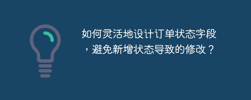 如何灵活地设计订单状态字段,避免新增状态导致的修改?
