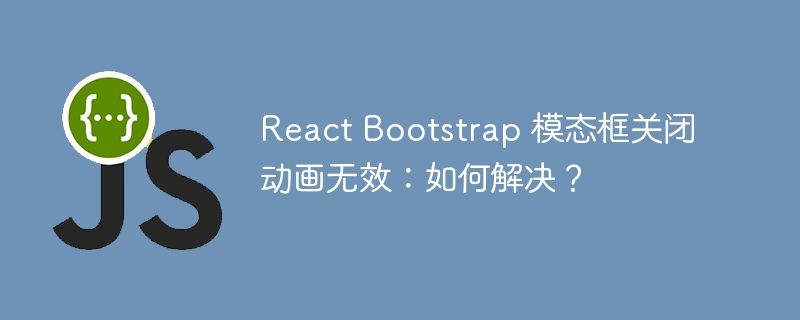 React Bootstrap 模态框关闭动画无效:如何解决?