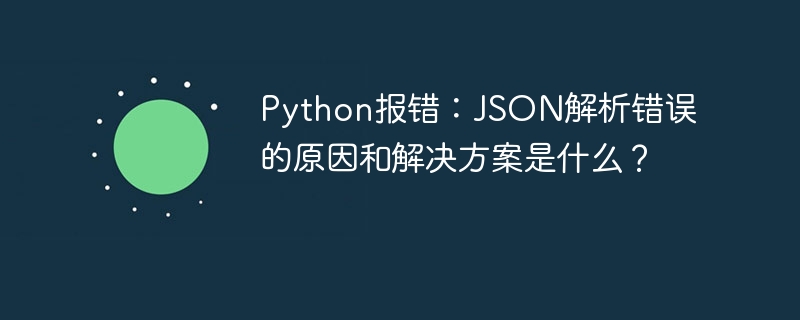 Python报错:JSON解析错误的原因和解决方案是什么?