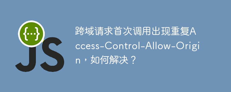 跨域请求首次调用出现重复Access-Control-Allow-Origin,如何解决?
