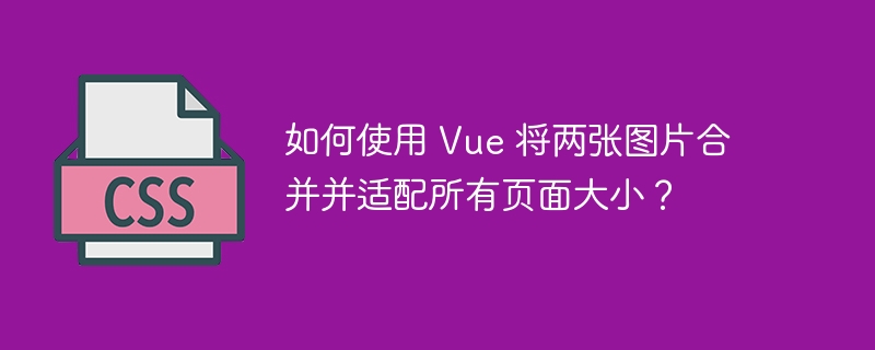如何使用 Vue 将两张图片合并并适配所有页面大小?