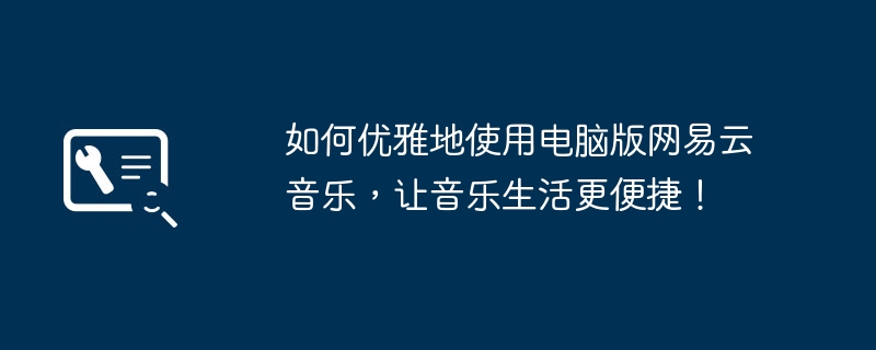 如何优雅地使用电脑版网易云音乐,让音乐生活更便捷!