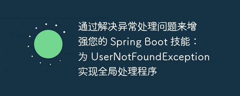 通过解决异常处理问题来增强您的 Spring Boot 技能:为 UserNotFoundException 实现全局处理程序