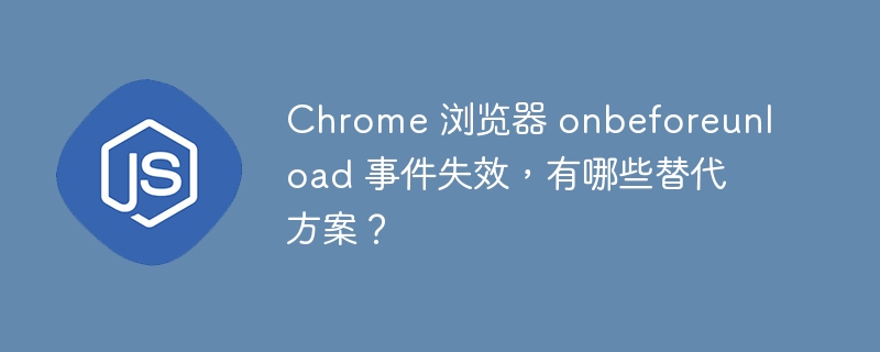 Chrome 浏览器 onbeforeunload 事件失效,有哪些替代方案?
