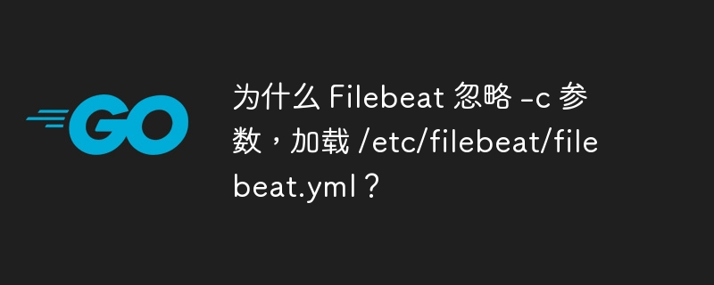 为什么 Filebeat 忽略 -c 参数,加载 /etc/filebeat/filebeat.yml?