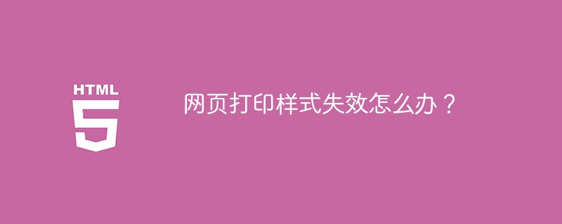 网页打印样式失效怎么办?