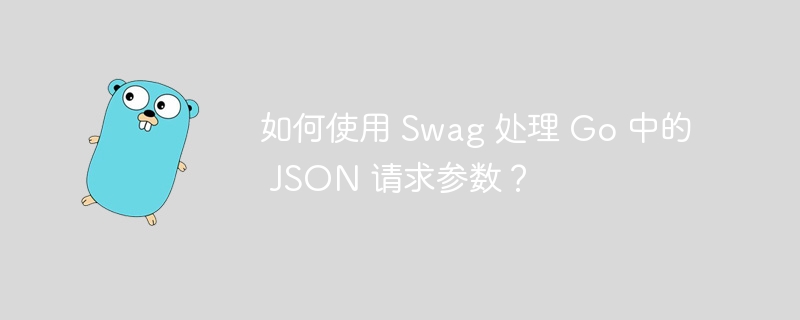 如何使用 Swag 处理 Go 中的 JSON 请求参数?