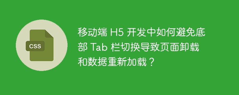 移动端 H5 开发中如何避免底部 Tab 栏切换导致页面卸载和数据重新加载?