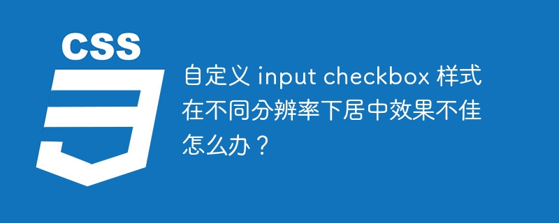 自定义 input checkbox 样式在不同分辨率下居中效果不佳怎么办?