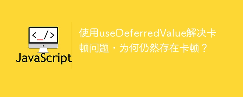 使用useDeferredValue解决卡顿问题,为何仍然存在卡顿?