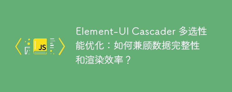 Element-UI Cascader 多选性能优化:如何兼顾数据完整性和渲染效率?