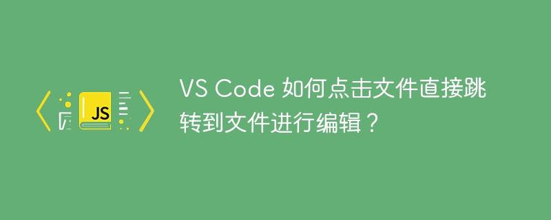 VS Code 如何点击文件直接跳转到文件进行编辑?