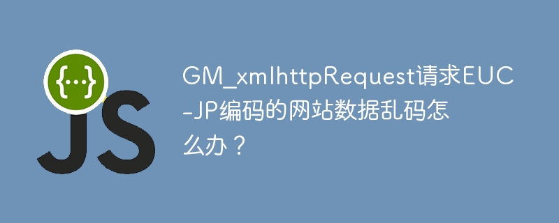 GM_xmlhttpRequest请求EUC-JP编码的网站数据乱码怎么办?