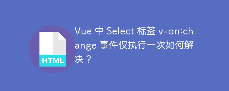 Vue 中 Select 标签 v-on:change 事件仅执行一次如何解决?
