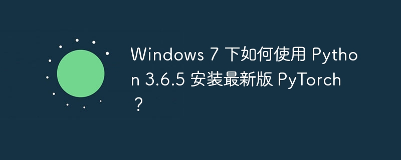Windows 7 下如何使用 Python 3.6.5 安装最新版 PyTorch?