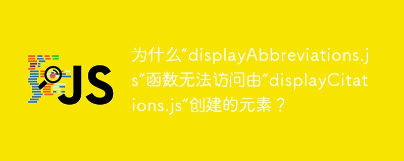 为什么“displayAbbreviations.js”函数无法访问由“displayCitations.js”创建的元素?
