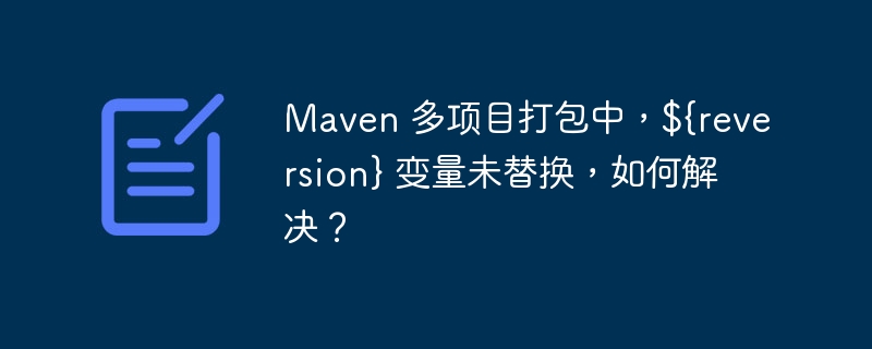 Maven 多项目打包中,${reversion} 变量未替换,如何解决?