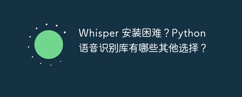 Whisper 安装困难?Python 语音识别库有哪些其他选择?