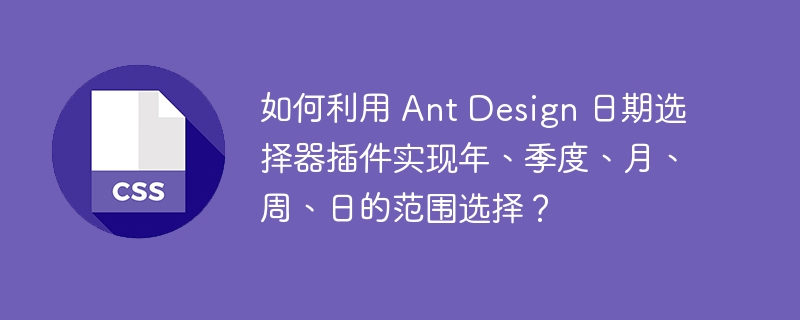 如何利用 Ant Design 日期选择器插件实现年、季度、月、周、日的范围选择?