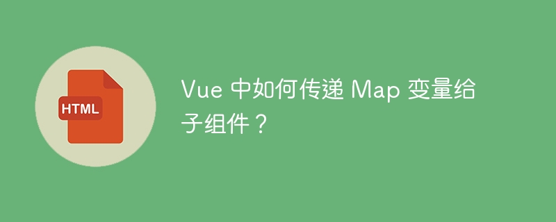 Vue 中如何传递 Map 变量给子组件?