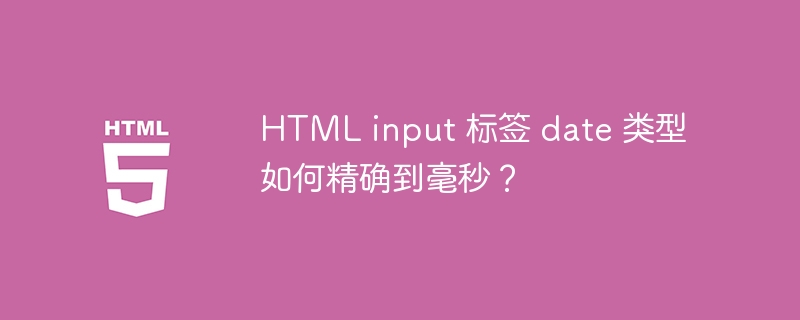 HTML input 标签 date 类型如何精确到毫秒?