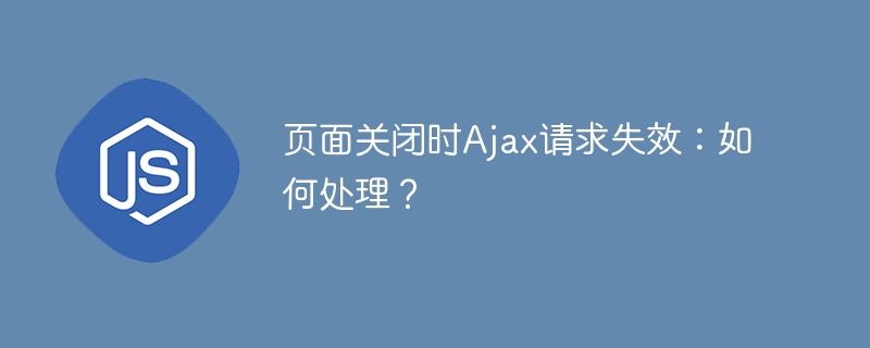 页面关闭时Ajax请求失效:如何处理?