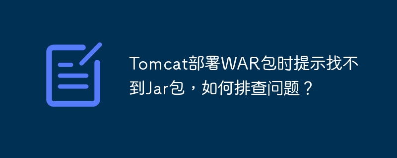Tomcat部署WAR包时提示找不到Jar包,如何排查问题?