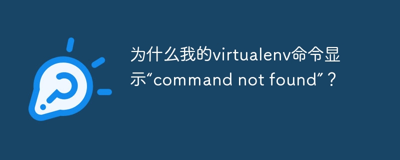 为什么我的virtualenv命令显示“command not found”?