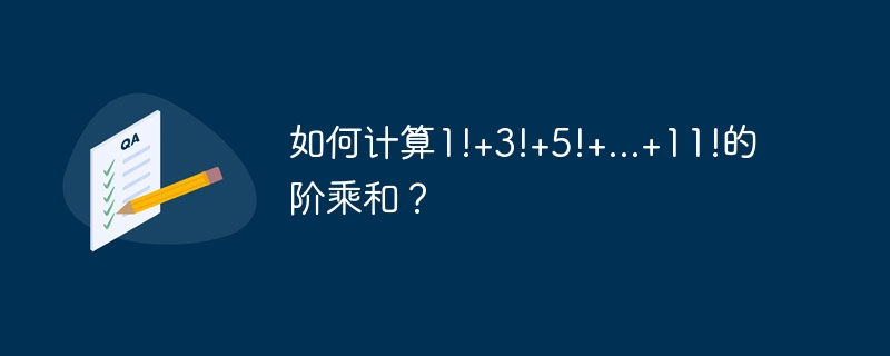 如何计算1!+3!+5!+...+11!的阶乘和?