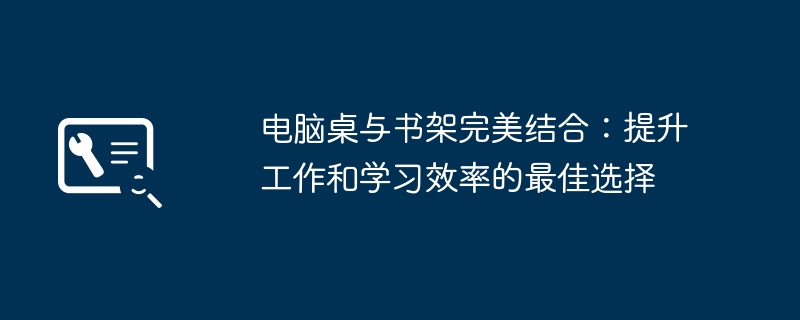 电脑桌与书架完美结合:提升工作和学习效率的最佳选择