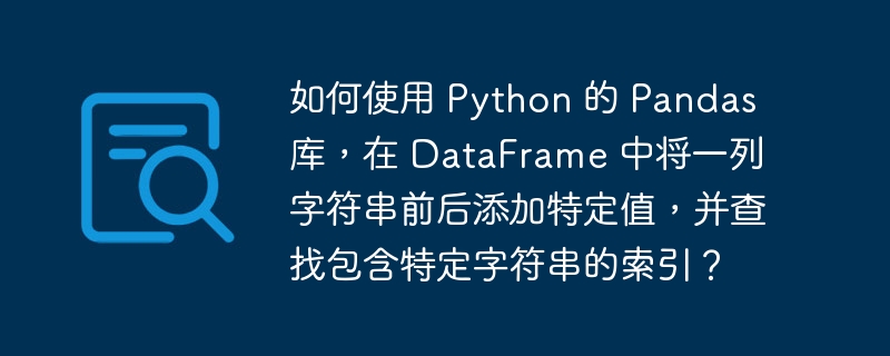 如何使用 Python 的 Pandas 库,在 DataFrame 中将一列字符串前后添加特定值,并查找包含特定字符串的索引?