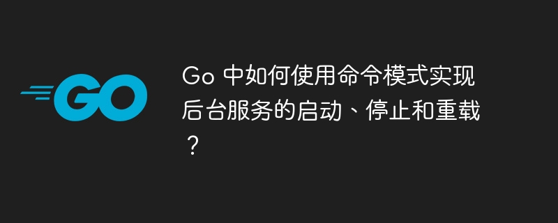 Go 中如何使用命令模式实现后台服务的启动、停止和重载?