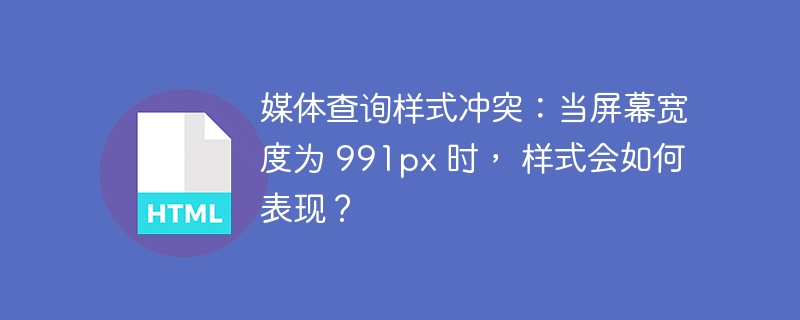 媒体查询样式冲突:当屏幕宽度为 991px 时, 样式会如何表现?