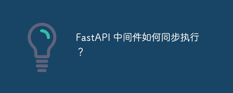 FastAPI 中间件如何同步执行?