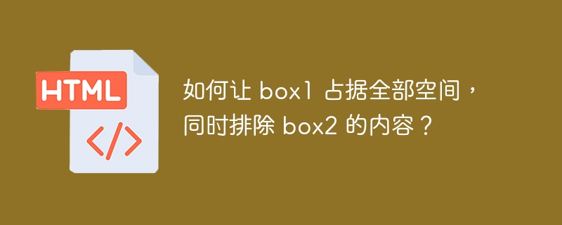 如何让 box1 占据全部空间,同时排除 box2 的内容?