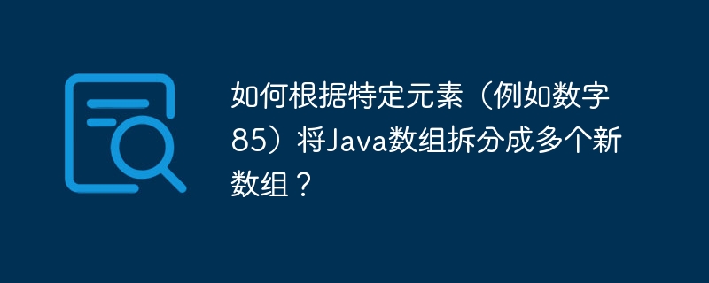 如何根据特定元素(例如数字85)将Java数组拆分成多个新数组?